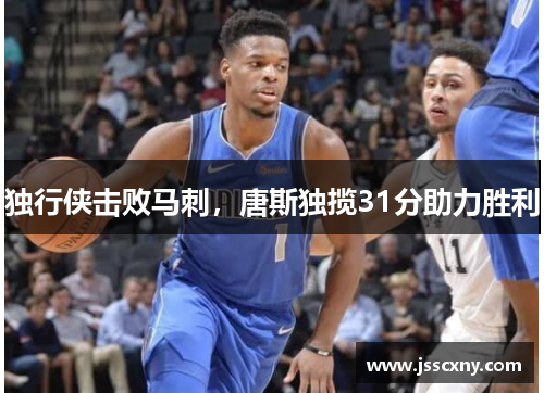 独行侠击败马刺，唐斯独揽31分助力胜利