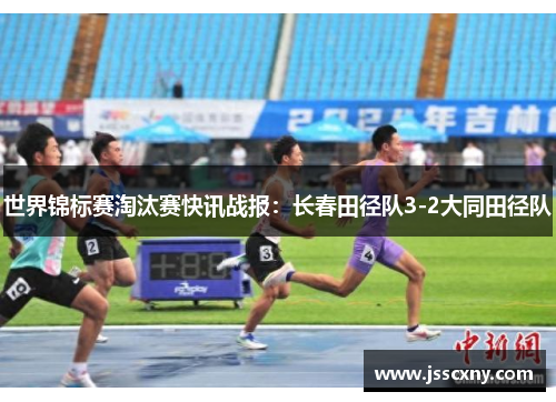 世界锦标赛淘汰赛快讯战报：长春田径队3-2大同田径队