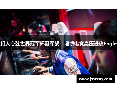 扣人心弦世界冠军杯冠军战：淄博电竞高压进攻Eagle