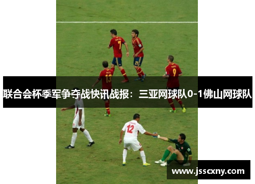 联合会杯季军争夺战快讯战报：三亚网球队0-1佛山网球队