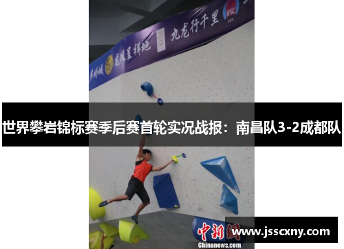 世界攀岩锦标赛季后赛首轮实况战报：南昌队3-2成都队