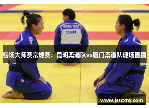客场大师赛常规赛：昆明柔道队vs厦门柔道队现场直播