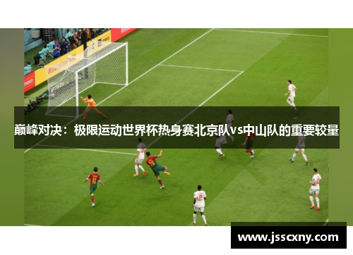 巅峰对决：极限运动世界杯热身赛北京队vs中山队的重要较量