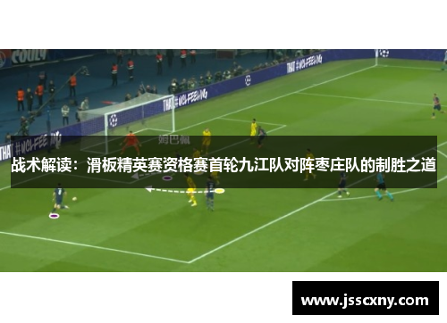 战术解读：滑板精英赛资格赛首轮九江队对阵枣庄队的制胜之道