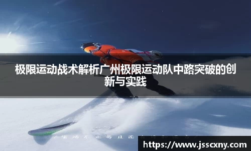 极限运动战术解析广州极限运动队中路突破的创新与实践